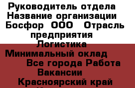 Руководитель отдела › Название организации ­ Босфор, ООО › Отрасль предприятия ­ Логистика › Минимальный оклад ­ 35 000 - Все города Работа » Вакансии   . Красноярский край,Кайеркан г.